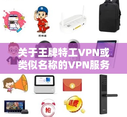 关于王牌特工VPN或类似名称的VPN服务,以下是一些需要了解的关键信息和建议 关于王牌特工VPN或类似名称的VPN服务,以下是一些需要了解的关键信息和建议