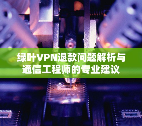 绿叶VPN退款问题解析与通信工程师的专业建议 绿叶VPN退款问题解析与通信工程师的专业建议