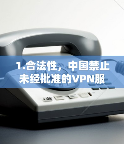 1.合法性,中国禁止未经批准的VPN服务,使用此类工具可能面临处罚 1.合法性,中国禁止未经批准的VPN服务,使用此类工具可能面临处罚