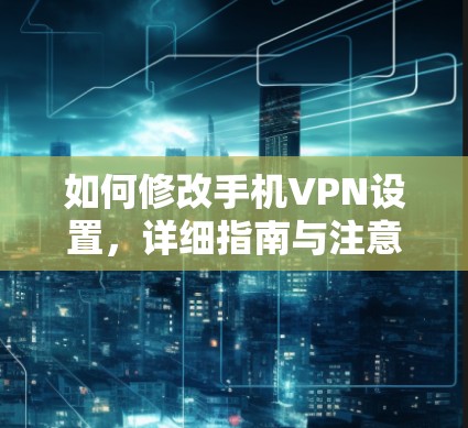 如何修改手机VPN设置,详细指南与注意事项 如何修改手机VPN设置,详细指南与注意事项