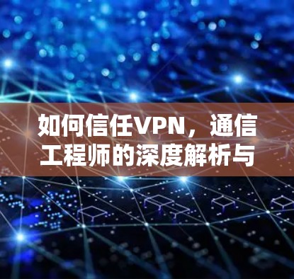 如何信任VPN,通信工程师的深度解析与实用建议