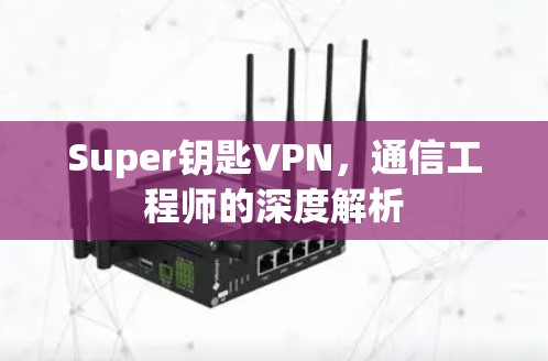 Super钥匙VPN，通信工程师的深度解析