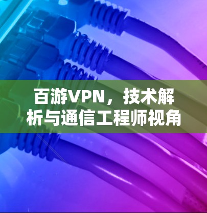 百游VPN,技术解析与通信工程师视角 百游VPN,技术解析与通信工程师视角