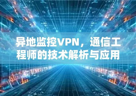 异地监控VPN，通信工程师的技术解析与应用指南