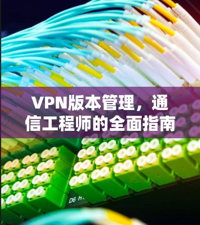 VPN版本管理，通信工程师的全面指南
