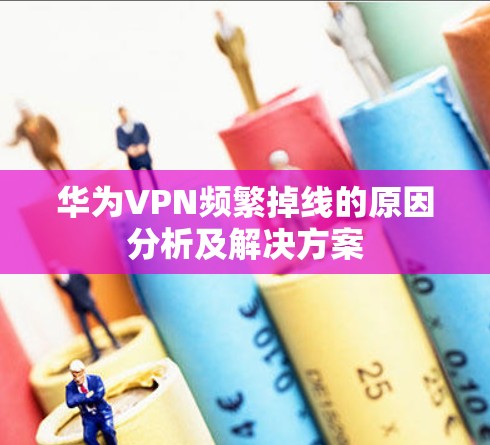 华为VPN频繁掉线的原因分析及解决方案 华为VPN频繁掉线的原因分析及解决方案