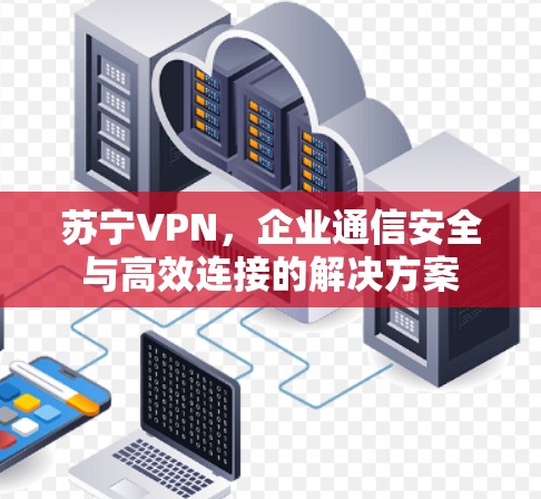 苏宁VPN，企业通信安全与高效连接的解决方案