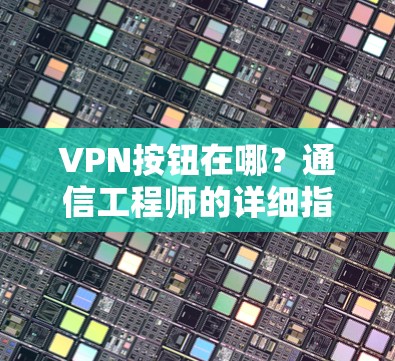 VPN按钮在哪?通信工程师的详细指南 VPN按钮在哪?通信工程师的详细指南