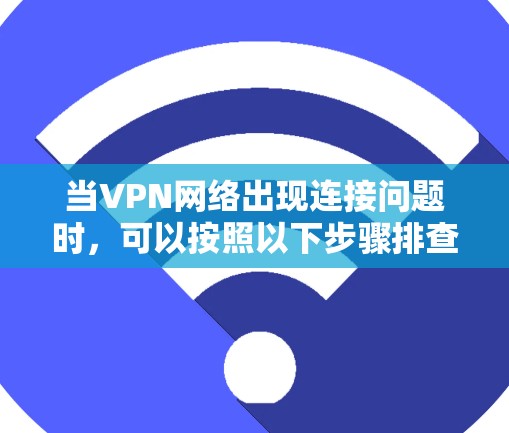 当VPN网络出现连接问题时，可以按照以下步骤排查和解决