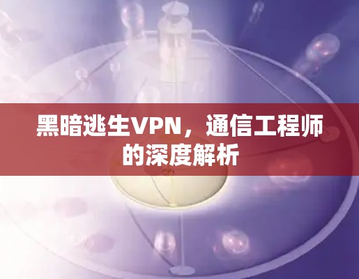 黑暗逃生VPN，通信工程师的深度解析
