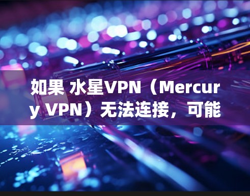 如果 水星VPN（Mercury VPN）无法连接，可能是由多种原因导致的。以下是一些常见问题及解决方法，请逐步排查