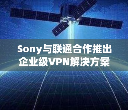 Sony与联通合作推出企业级VPN解决方案