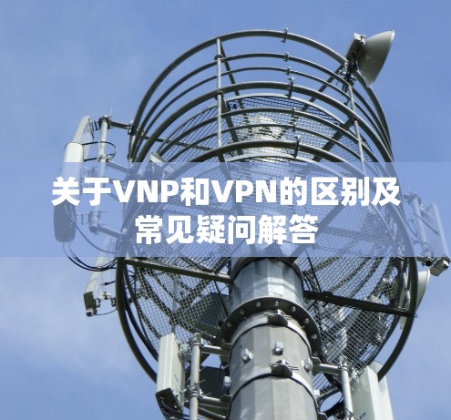 关于VNP和VPN的区别及常见疑问解答