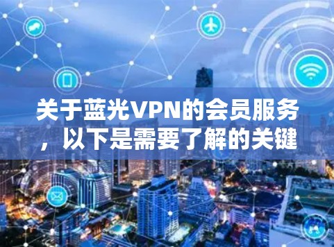 关于蓝光VPN的会员服务,以下是需要了解的关键信息及注意事项 关于蓝光VPN的会员服务,以下是需要了解的关键信息及注意事项