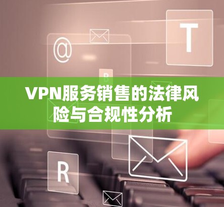 VPN服务销售的法律风险与合规性分析