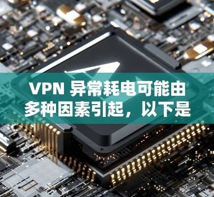 VPN 异常耗电可能由多种因素引起，以下是一些常见原因及对应的解决方法