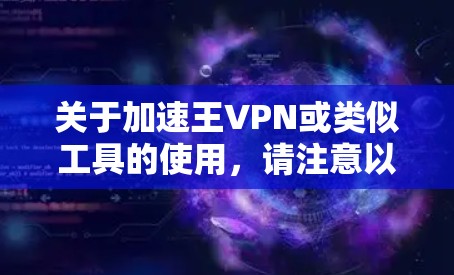 关于加速王VPN或类似工具的使用，请注意以下重要信息