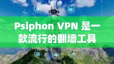 Psiphon VPN 是一款流行的翻墙工具，适用于访问被封锁的网站。以下是下载和使用Psiphon VPN的注意事项及方法