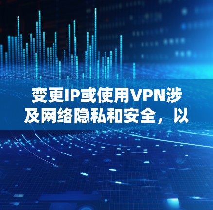 变更IP或使用VPN涉及网络隐私和安全，以下是详细指南，请根据需求选择合适的方式