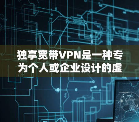 独享宽带VPN是一种专为个人或企业设计的虚拟专用网络服务，提供独占的带宽资源，确保高速、稳定的网络连接，同时增强隐私和安全性。以下是关键点解析