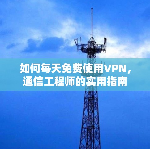 如何每天免费使用VPN，通信工程师的实用指南