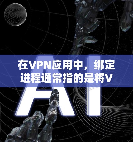 在VPN应用中，绑定进程通常指的是将VPN的网络连接限制在特定应用程序或进程上，而非全局流量。以下是常见场景和操作方法