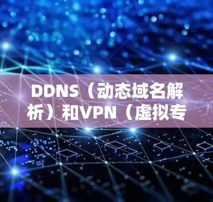 DDNS（动态域名解析）和VPN（虚拟专用网络）是两种不同的网络技术，但它们可以结合使用以提升远程访问的便利性和安全性。以下是它们的对比和关联分析