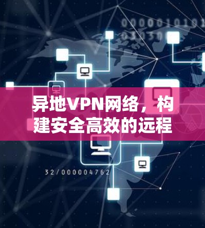 异地VPN网络，构建安全高效的远程通信桥梁