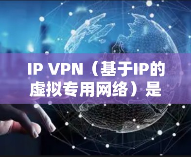 IP VPN（基于IP的虚拟专用网络）是一种通过公共网络（如互联网）建立私有通信通道的技术，利用IP协议（如IPsec、GRE、MPLS等）实现数据的安全传输。以下是关于IP VPN的详细解析