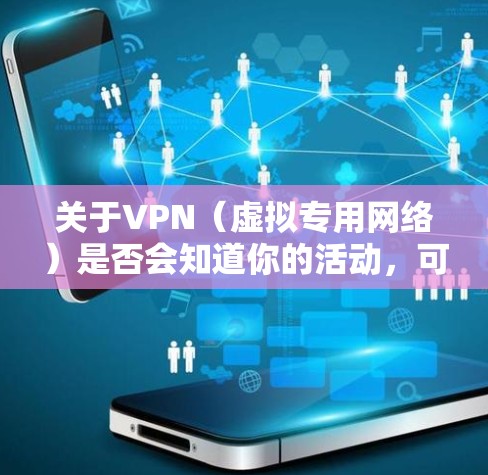 关于VPN（虚拟专用网络）是否会知道你的活动，可以从以下几个关键点理解
