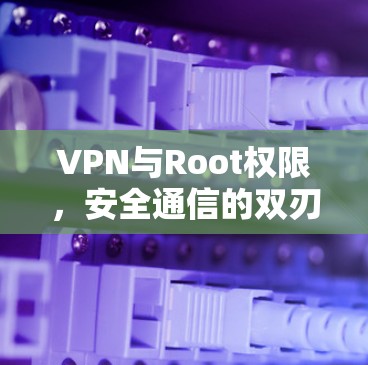 VPN与Root权限，安全通信的双刃剑
