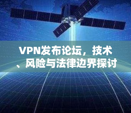 VPN发布论坛,技术、风险与法律边界探讨