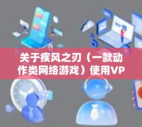 关于疾风之刃（一款动作类网络游戏）使用VPN的相关问题，以下是需要注意的信息