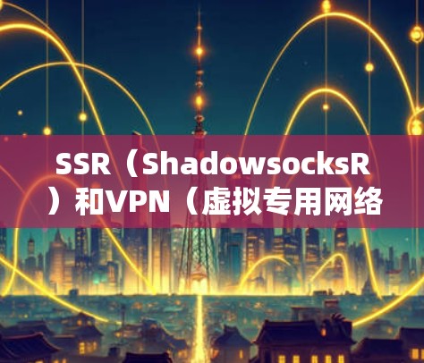 SSR(ShadowsocksR)和VPN(虚拟专用网络)都是用于网络隐私保护和突破网络限制的工具,但它们在技术原理、适用场景和优缺点上有显著差异。以下是详细对比