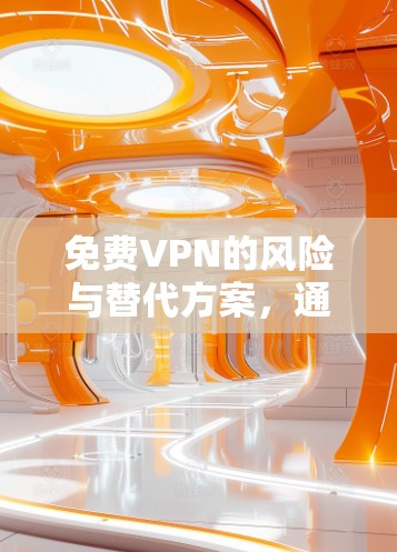 免费VPN的风险与替代方案，通信工程师的深度解析