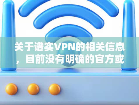 关于谱实VPN的相关信息，目前没有明确的官方或权威资料显示其合法性或安全性。在中国，VPN服务的使用受到严格监管，只有通过相关部门批准的服务才合法。以下是几点重要提示