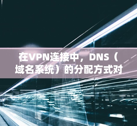 在VPN连接中,DNS(域名系统)的分配方式对隐私、安全和访问体验有重要影响。以下是关于VPN分配DNS的详细解答