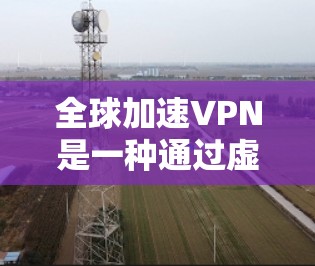 全球加速VPN是一种通过虚拟专用网络（VPN）技术优化网络连接速度的工具，尤其适用于跨境访问、游戏加速、流媒体解锁或企业远程办公等场景。以下是关于全球加速VPN的关键信息