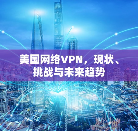 美国网络VPN，现状、挑战与未来趋势