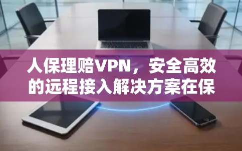 人保理赔VPN，安全高效的远程接入解决方案在保险理赔中的应用