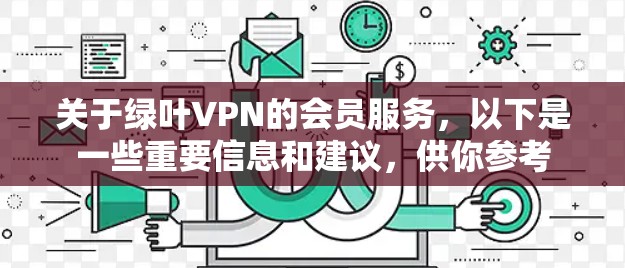 关于绿叶VPN的会员服务，以下是一些重要信息和建议，供你参考