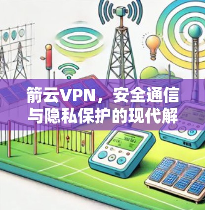 箭云VPN，安全通信与隐私保护的现代解决方案
