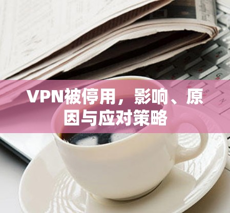 VPN被停用，影响、原因与应对策略