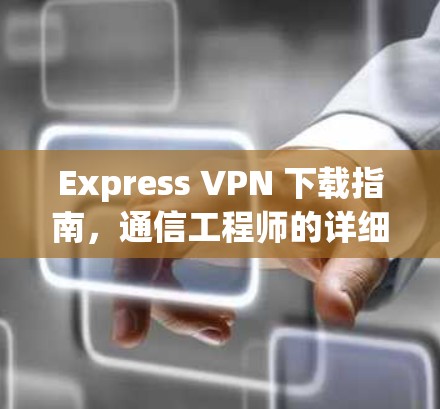 Express VPN 下载指南,通信工程师的详细解析与使用建议
