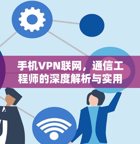 手机VPN联网,通信工程师的深度解析与实用指南 手机VPN联网,通信工程师的深度解析与实用指南