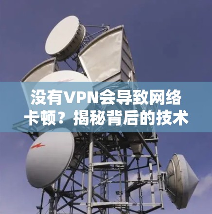 没有VPN会导致网络卡顿?揭秘背后的技术原因与解决方案