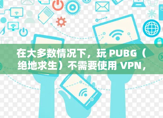 在大多数情况下，玩 PUBG（绝地求生）不需要使用 VPN，但以下情况可能需要