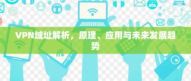 VPN域址解析,原理、应用与未来发展趋势