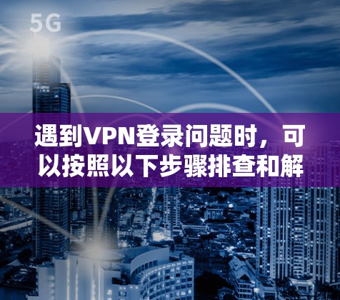 遇到VPN登录问题时,可以按照以下步骤排查和解决