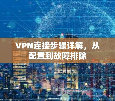 VPN连接步骤详解,从配置到故障排除